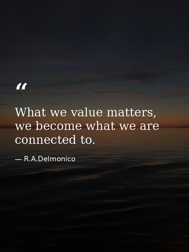 What we value matters, we become what we are connected to. — R.A.Delmonico