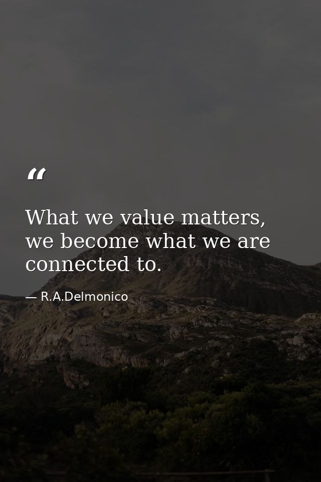 What we value matters, we become what we are connected to. — R.A.Delmonico