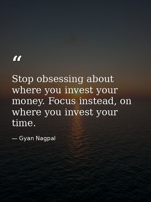 Stop obsessing about where you invest your money. Focus instead, on where you invest your time. — Gyan Nagpal