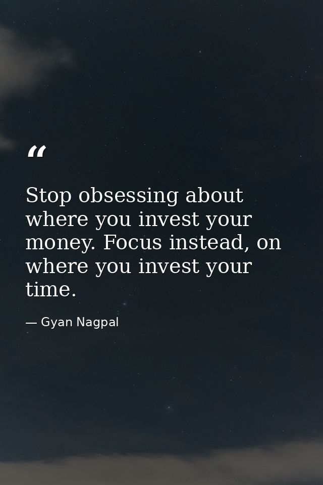 Stop obsessing about where you invest your money. Focus instead, on where you invest your time. — Gyan Nagpal