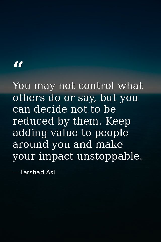 You may not control what others do or say, but you can decide not to be reduced by them. Keep adding value to people aro — Farshad Asl