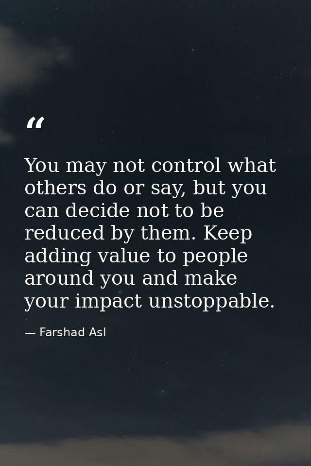 You may not control what others do or say, but you can decide not to be reduced by them. Keep adding value to people aro — Farshad Asl