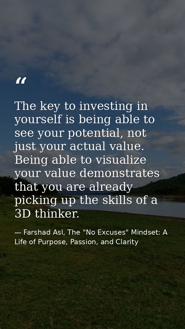 The key to investing in yourself is being able to see your potential, not just your actual value. Being able to visualiz — Farshad Asl, The "No Excuses" Mindset: A Life of Purpose, Passion, and Clarity