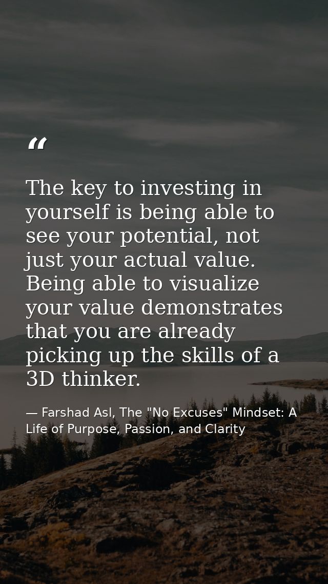 The key to investing in yourself is being able to see your potential, not just your actual value. Being able to visualiz — Farshad Asl, The "No Excuses" Mindset: A Life of Purpose, Passion, and Clarity