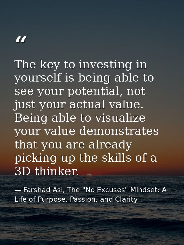The key to investing in yourself is being able to see your potential, not just your actual value. Being able to visualiz — Farshad Asl, The "No Excuses" Mindset: A Life of Purpose, Passion, and Clarity
