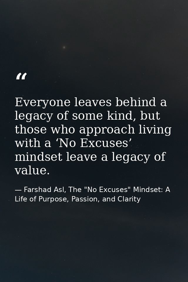 Everyone leaves behind a legacy of some kind, but those who approach living with a ‘No Excuses’ mindset leave a legacy o — Farshad Asl, The "No Excuses" Mindset: A Life of Purpose, Passion, and Clarity