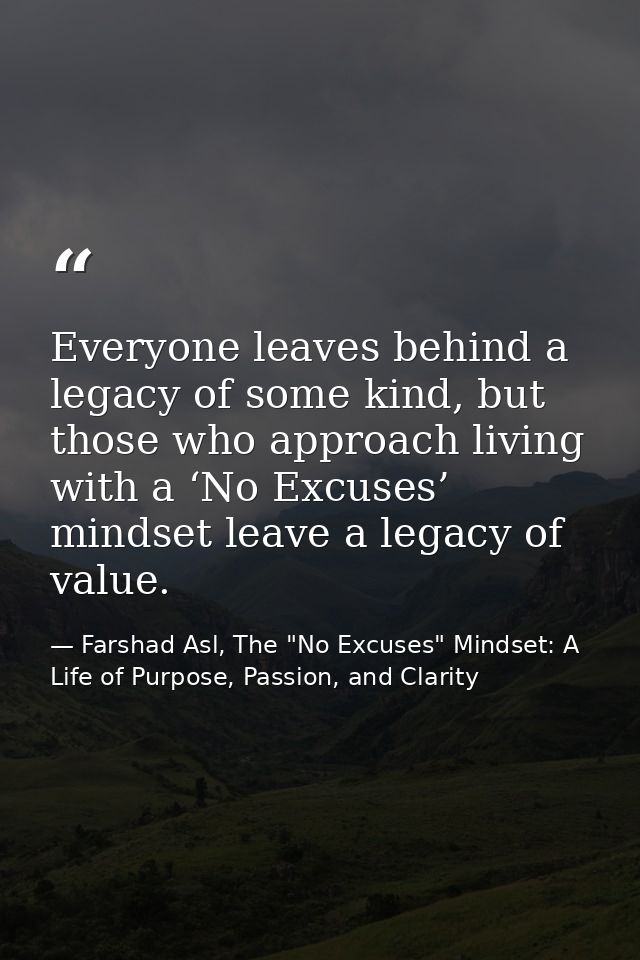 Everyone leaves behind a legacy of some kind, but those who approach living with a ‘No Excuses’ mindset leave a legacy o — Farshad Asl, The "No Excuses" Mindset: A Life of Purpose, Passion, and Clarity