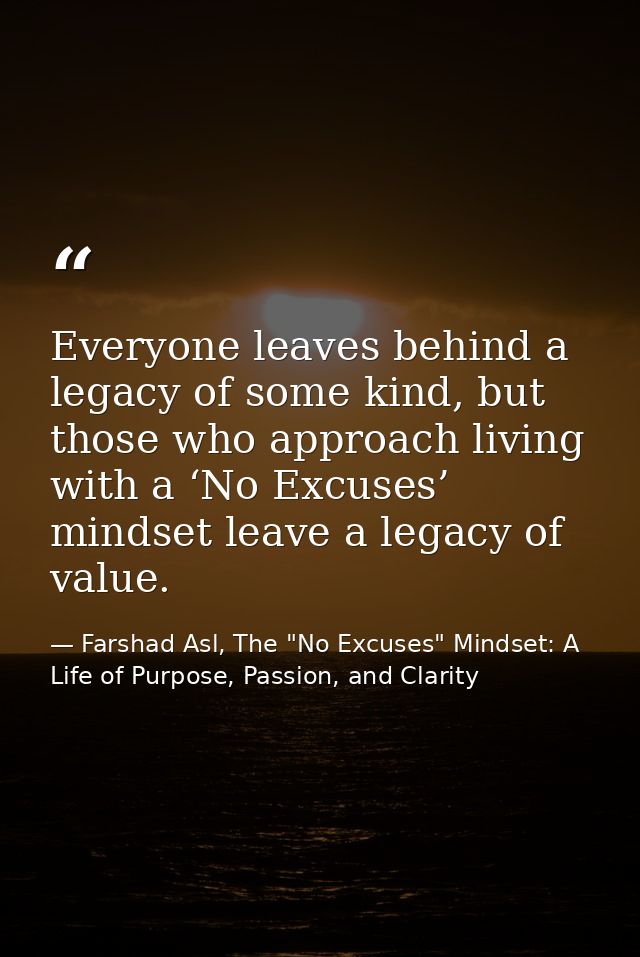Everyone leaves behind a legacy of some kind, but those who approach living with a ‘No Excuses’ mindset leave a legacy o — Farshad Asl, The "No Excuses" Mindset: A Life of Purpose, Passion, and Clarity
