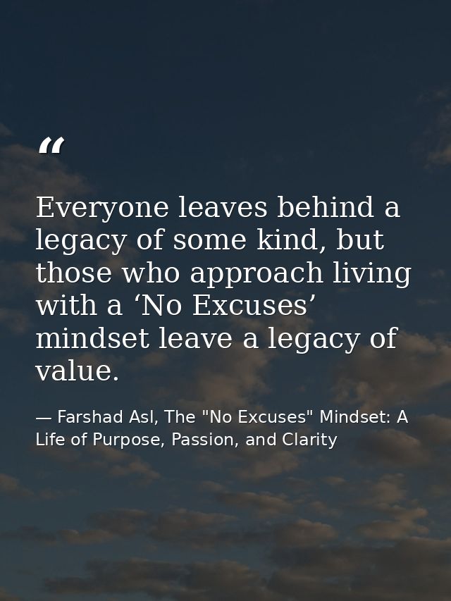 Everyone leaves behind a legacy of some kind, but those who approach living with a ‘No Excuses’ mindset leave a legacy o — Farshad Asl, The "No Excuses" Mindset: A Life of Purpose, Passion, and Clarity