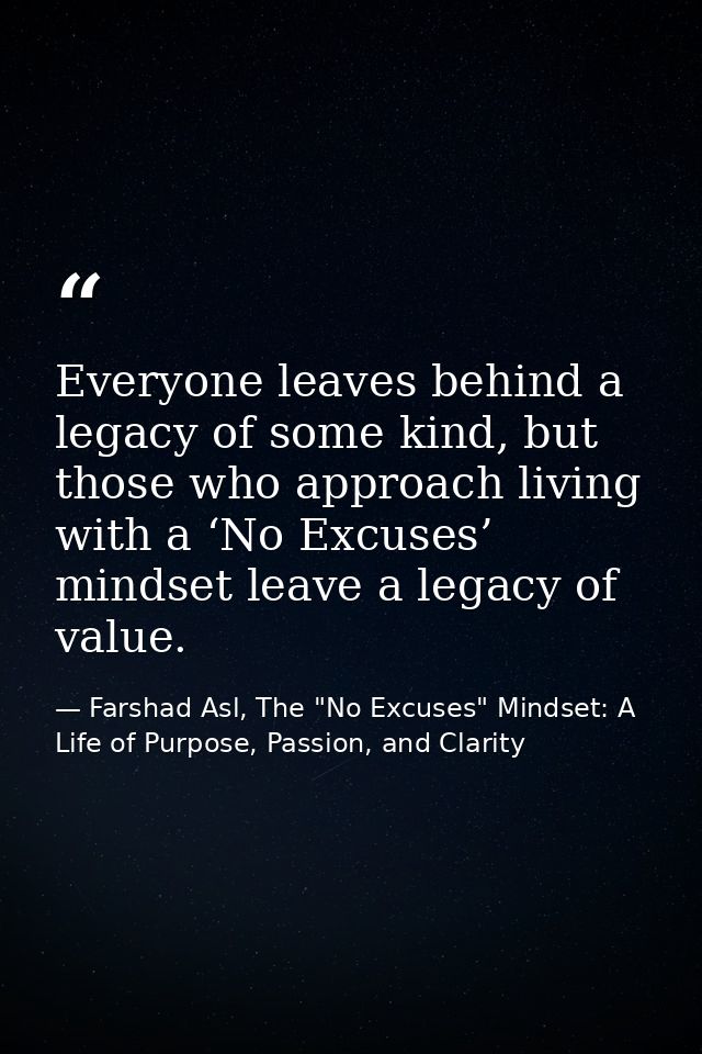 Everyone leaves behind a legacy of some kind, but those who approach living with a ‘No Excuses’ mindset leave a legacy o — Farshad Asl, The "No Excuses" Mindset: A Life of Purpose, Passion, and Clarity