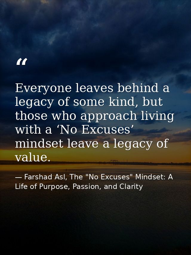 Everyone leaves behind a legacy of some kind, but those who approach living with a ‘No Excuses’ mindset leave a legacy o — Farshad Asl, The "No Excuses" Mindset: A Life of Purpose, Passion, and Clarity