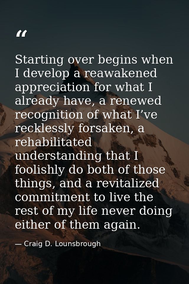 Starting over begins when I develop a reawakened appreciation for what I already have, a renewed recognition of what I’v — Craig D. Lounsbrough