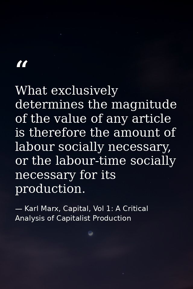 What exclusively determines the magnitude of the value of any article is therefore the amount of labour socially necessa — Karl Marx, Capital, Vol 1: A Critical Analysis of Capitalist Production