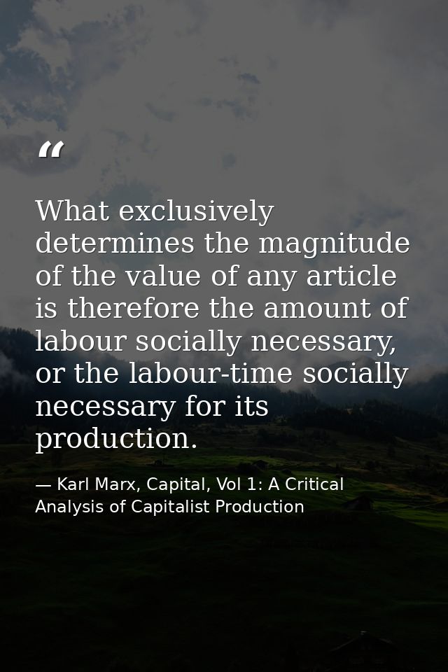 What exclusively determines the magnitude of the value of any article is therefore the amount of labour socially necessa — Karl Marx, Capital, Vol 1: A Critical Analysis of Capitalist Production