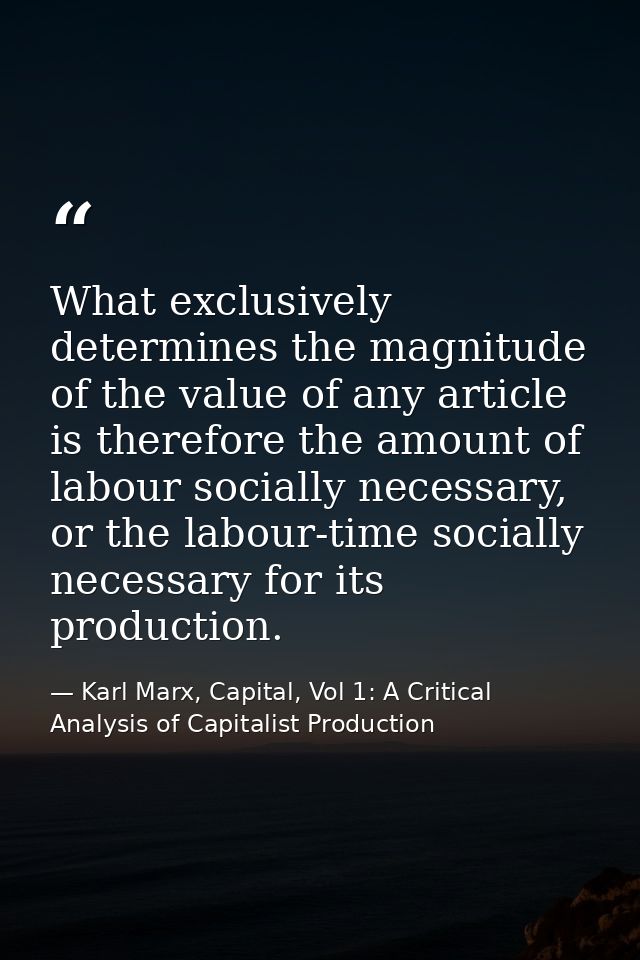 What exclusively determines the magnitude of the value of any article is therefore the amount of labour socially necessa — Karl Marx, Capital, Vol 1: A Critical Analysis of Capitalist Production