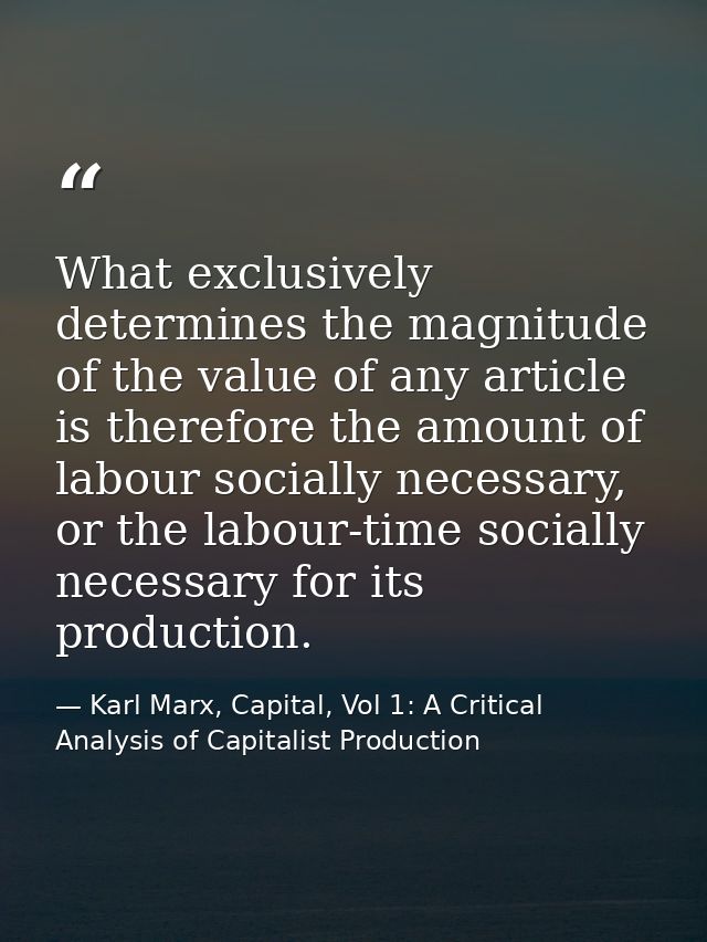 What exclusively determines the magnitude of the value of any article is therefore the amount of labour socially necessa — Karl Marx, Capital, Vol 1: A Critical Analysis of Capitalist Production