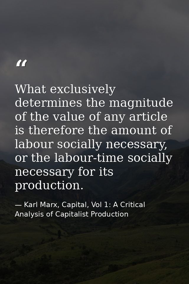 What exclusively determines the magnitude of the value of any article is therefore the amount of labour socially necessa — Karl Marx, Capital, Vol 1: A Critical Analysis of Capitalist Production