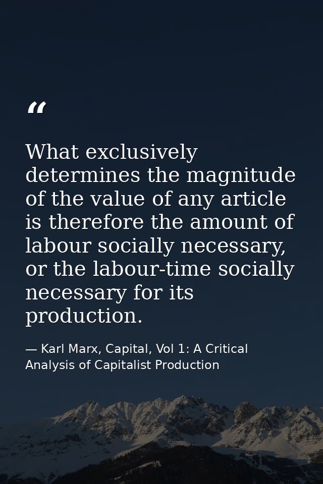 What exclusively determines the magnitude of the value of any article is therefore the amount of labour socially necessa — Karl Marx, Capital, Vol 1: A Critical Analysis of Capitalist Production