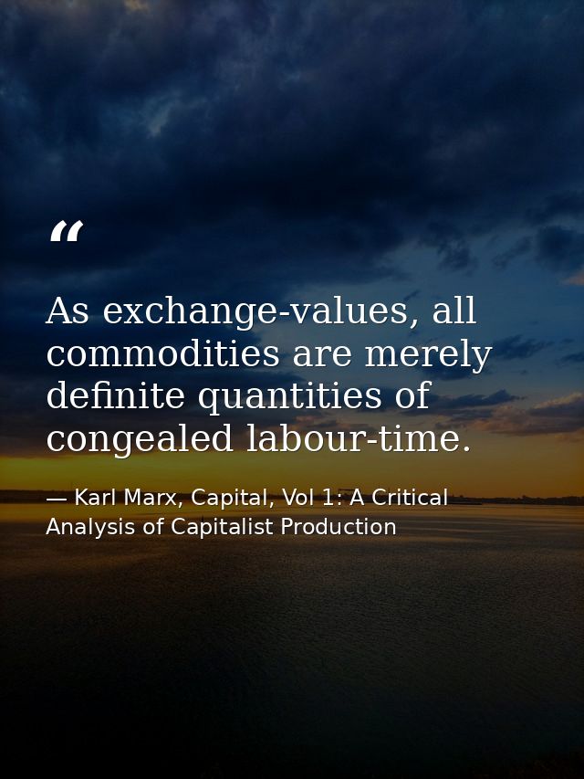 As exchange-values, all commodities are merely definite quantities of congealed labour-time. — Karl Marx, Capital, Vol 1: A Critical Analysis of Capitalist Production