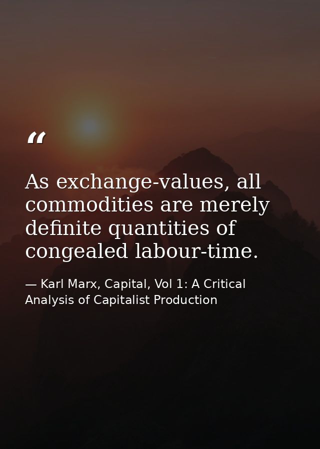 As exchange-values, all commodities are merely definite quantities of congealed labour-time. — Karl Marx, Capital, Vol 1: A Critical Analysis of Capitalist Production