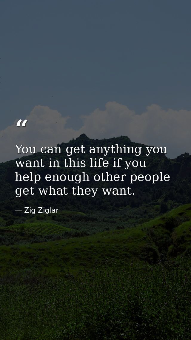 You can get anything you want in this life if you help enough other people get what they want. — Zig Ziglar