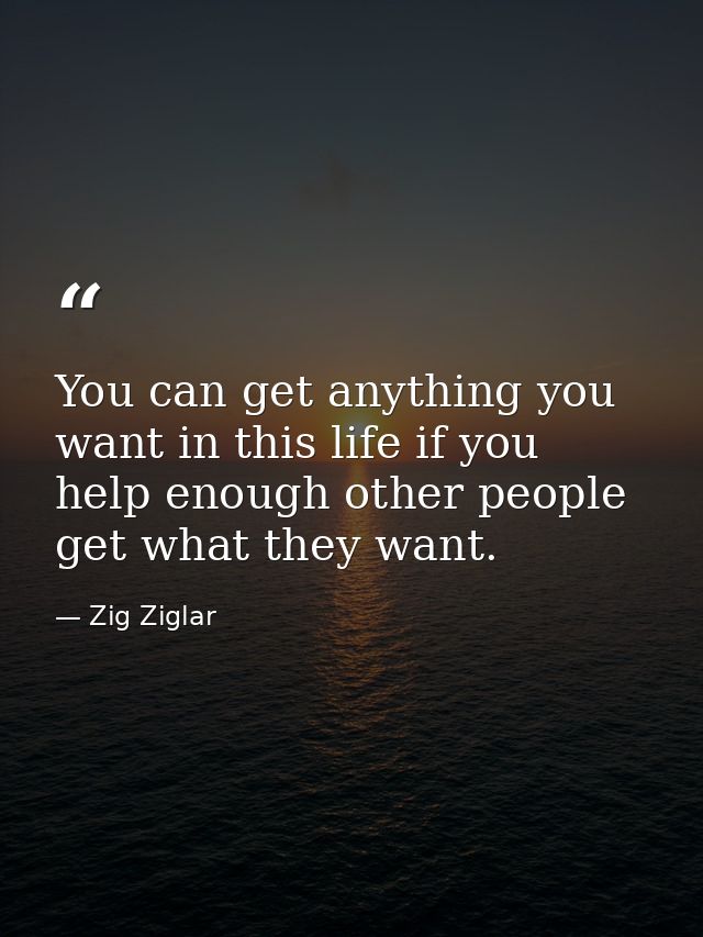 You can get anything you want in this life if you help enough other people get what they want. — Zig Ziglar