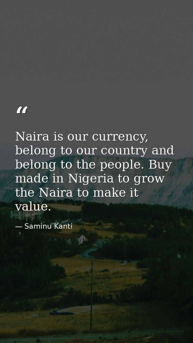 Naira is our currency, belong to our country and belong to the people. Buy made in Nigeria to grow the Naira to make it  — Saminu Kanti