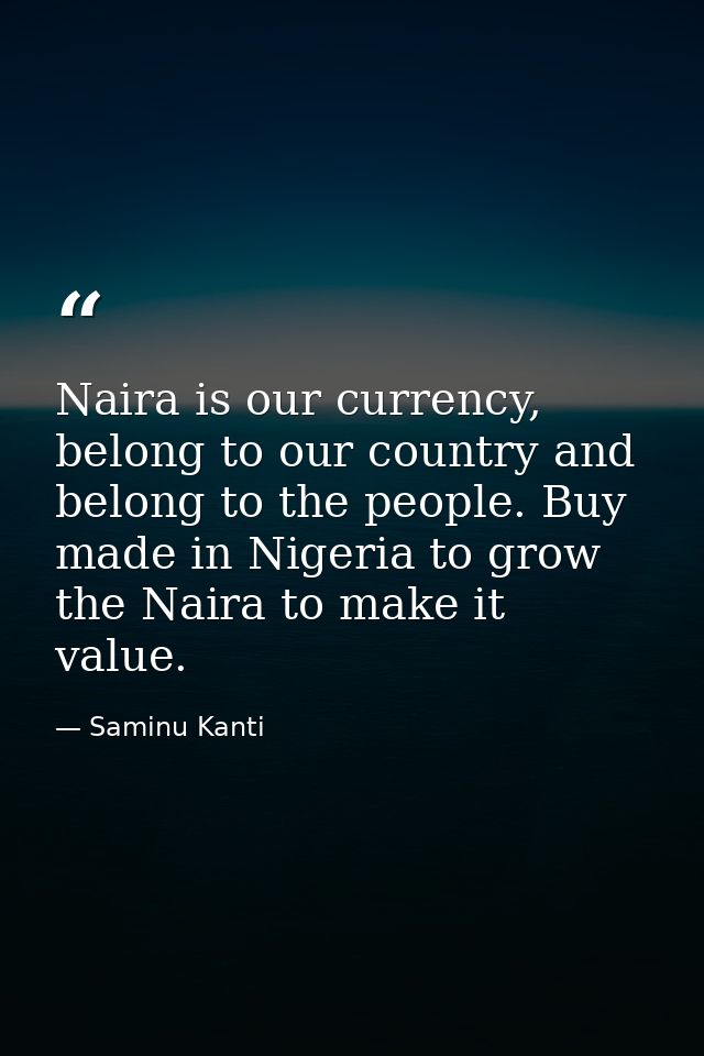 Naira is our currency, belong to our country and belong to the people. Buy made in Nigeria to grow the Naira to make it  — Saminu Kanti
