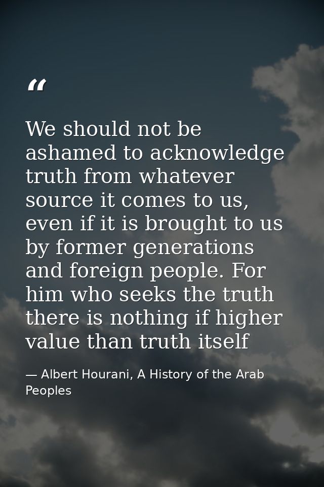 We should not be ashamed to acknowledge truth from whatever source it comes to us, even if it is brought to us by former — Albert Hourani, A History of the Arab Peoples
