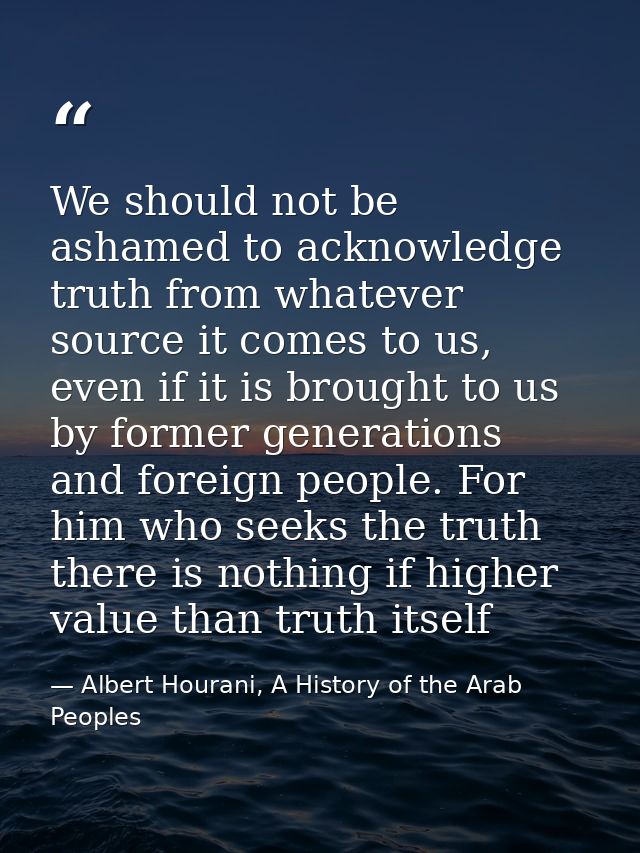 We should not be ashamed to acknowledge truth from whatever source it comes to us, even if it is brought to us by former — Albert Hourani, A History of the Arab Peoples