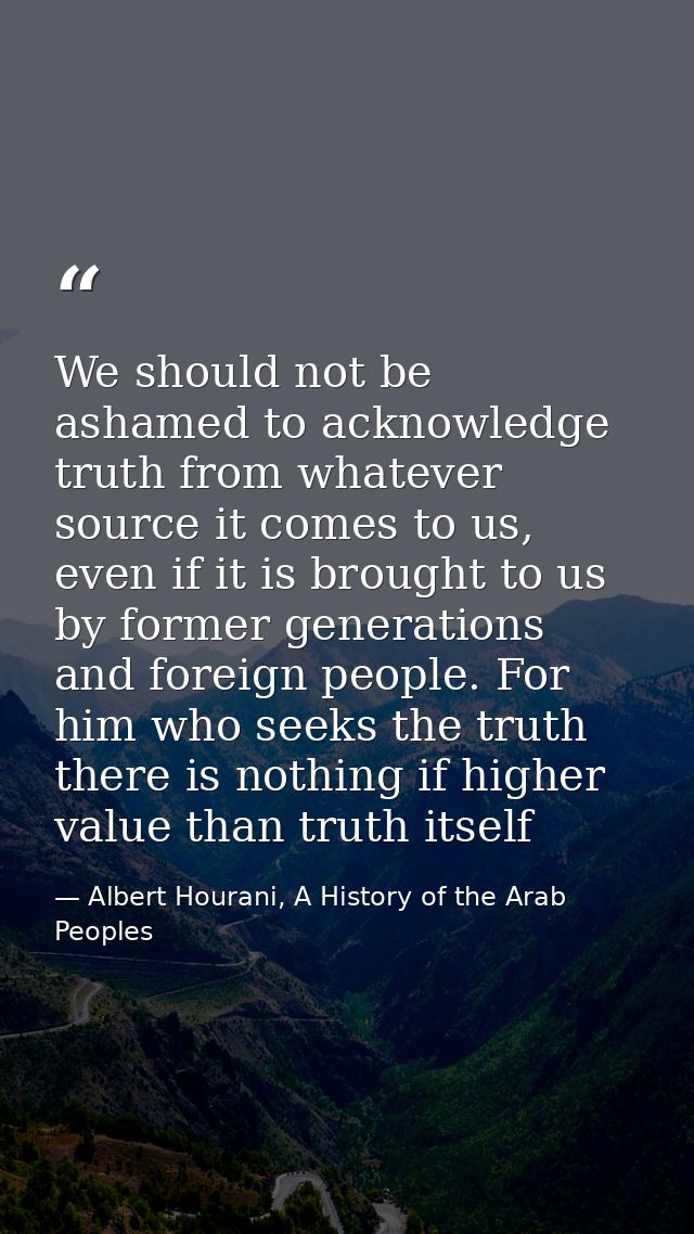 We should not be ashamed to acknowledge truth from whatever source it comes to us, even if it is brought to us by former — Albert Hourani, A History of the Arab Peoples