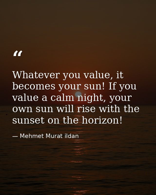 Whatever you value, it becomes your sun! If you value a calm night, your own sun will rise with the sunset on the horizo — Mehmet Murat ildan