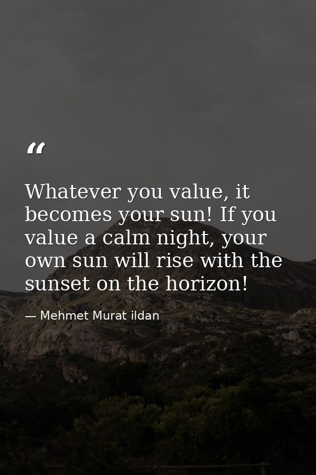 Whatever you value, it becomes your sun! If you value a calm night, your own sun will rise with the sunset on the horizo — Mehmet Murat ildan