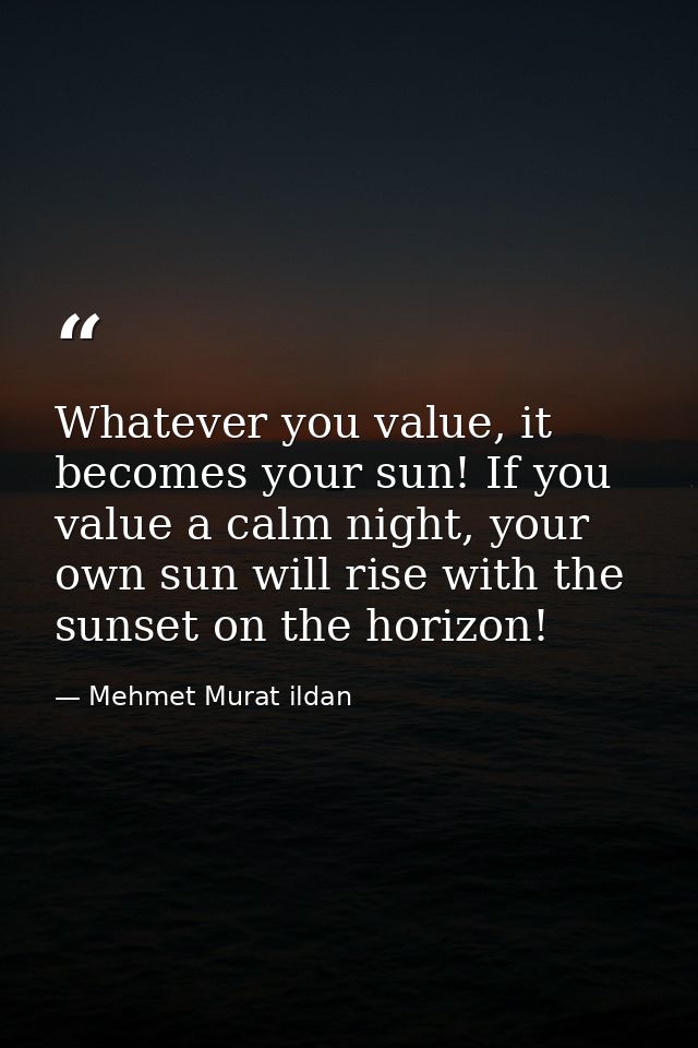 Whatever you value, it becomes your sun! If you value a calm night, your own sun will rise with the sunset on the horizo — Mehmet Murat ildan