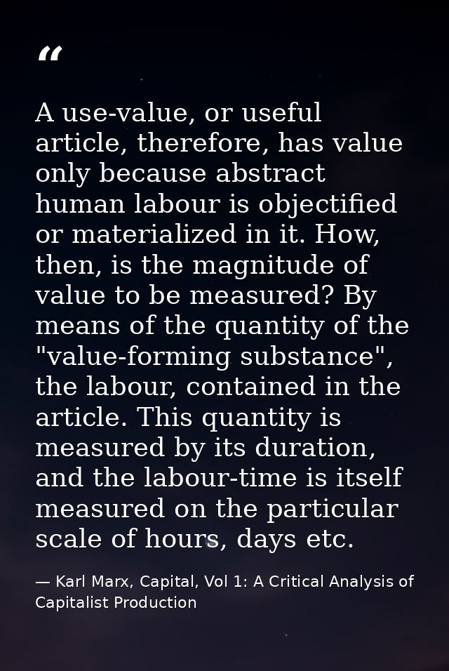 A use-value, or useful article, therefore, has value only because abstract human labour is objectified or materialized i — Karl Marx, Capital, Vol 1: A Critical Analysis of Capitalist Production