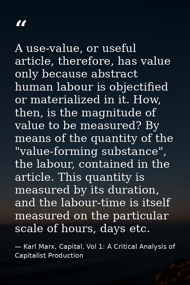 A use-value, or useful article, therefore, has value only because abstract human labour is objectified or materialized i — Karl Marx, Capital, Vol 1: A Critical Analysis of Capitalist Production