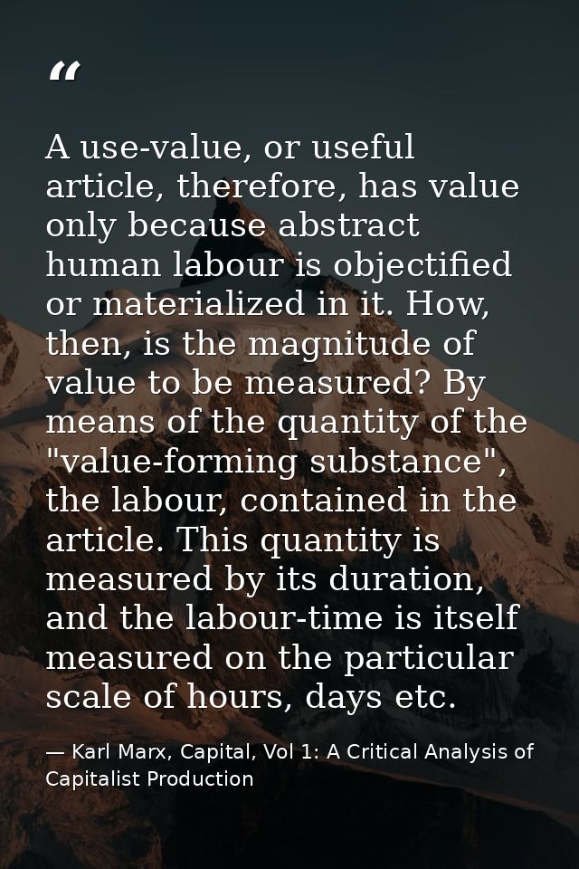 A use-value, or useful article, therefore, has value only because abstract human labour is objectified or materialized i — Karl Marx, Capital, Vol 1: A Critical Analysis of Capitalist Production