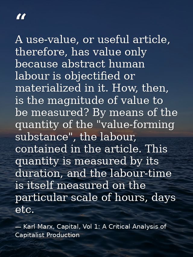 A use-value, or useful article, therefore, has value only because abstract human labour is objectified or materialized i — Karl Marx, Capital, Vol 1: A Critical Analysis of Capitalist Production
