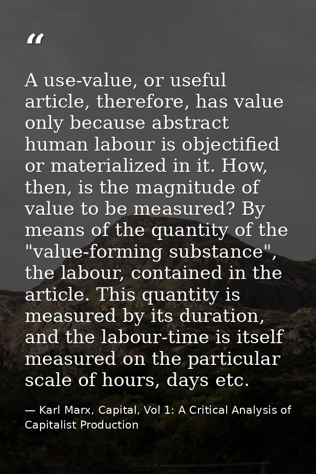 A use-value, or useful article, therefore, has value only because abstract human labour is objectified or materialized i — Karl Marx, Capital, Vol 1: A Critical Analysis of Capitalist Production