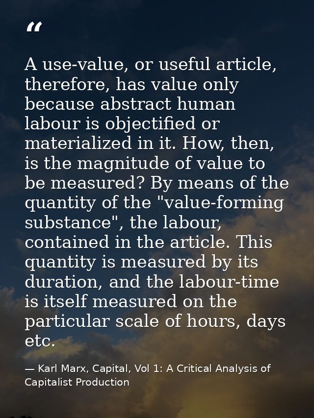 A use-value, or useful article, therefore, has value only because abstract human labour is objectified or materialized i — Karl Marx, Capital, Vol 1: A Critical Analysis of Capitalist Production