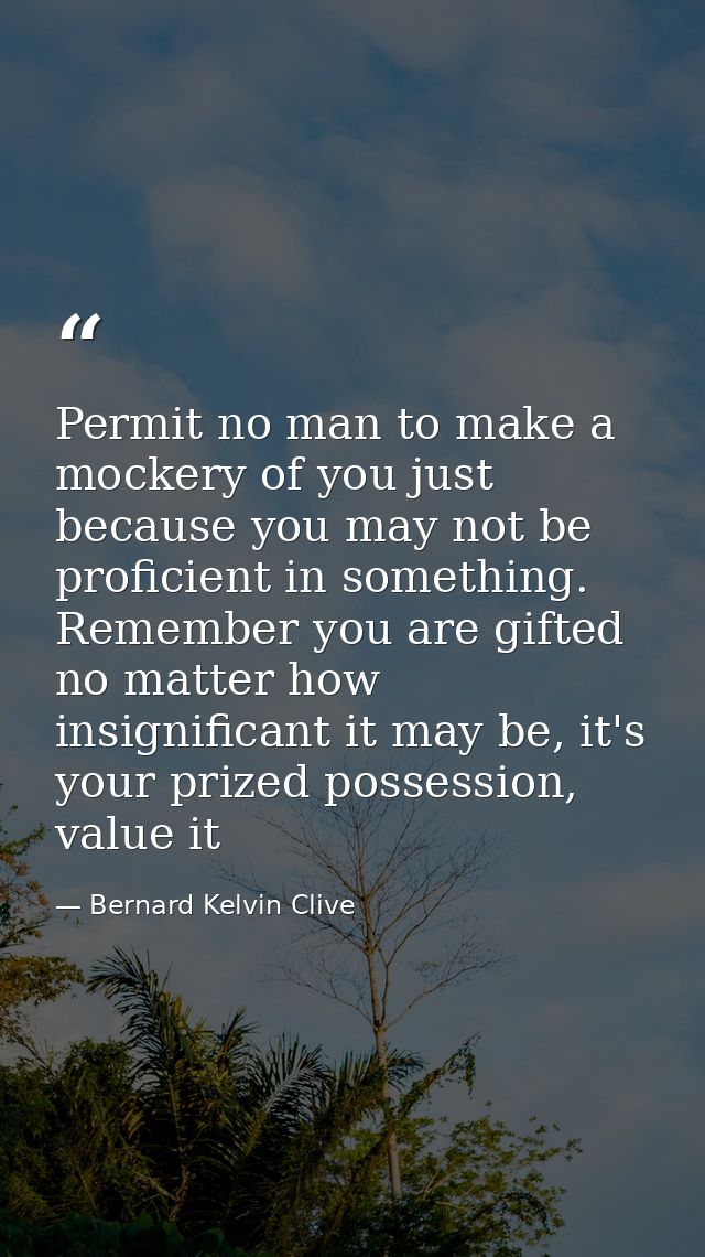 Permit no man to make a mockery of you just because you may not be proficient in something. Remember you are gifted no m — Bernard Kelvin Clive