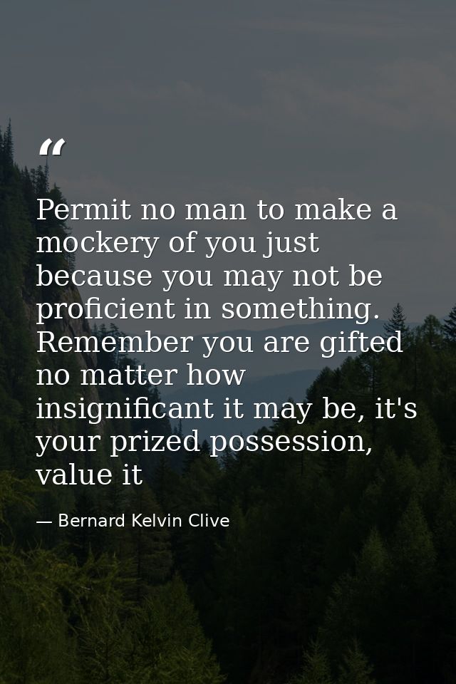 Permit no man to make a mockery of you just because you may not be proficient in something. Remember you are gifted no m — Bernard Kelvin Clive