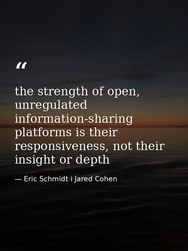 the strength of open, unregulated information-sharing platforms is their responsiveness, not their insight or depth — Eric Schmidt i Jared Cohen