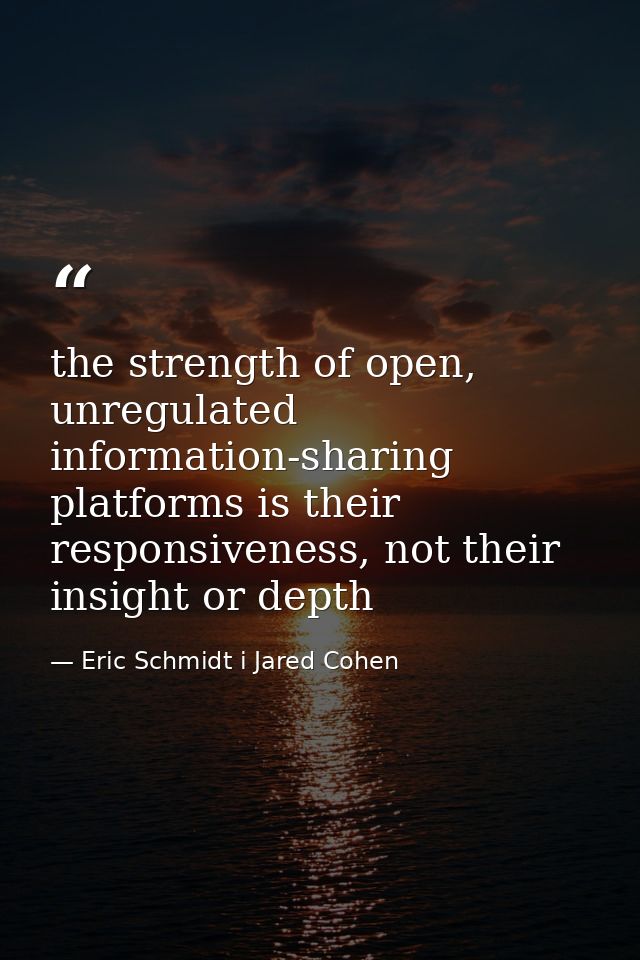 the strength of open, unregulated information-sharing platforms is their responsiveness, not their insight or depth — Eric Schmidt i Jared Cohen