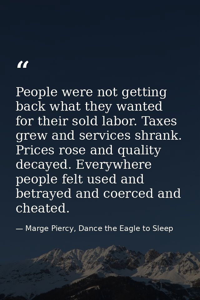 People were not getting back what they wanted for their sold labor. Taxes grew and services shrank. Prices rose and qual — Marge Piercy, Dance the Eagle to Sleep
