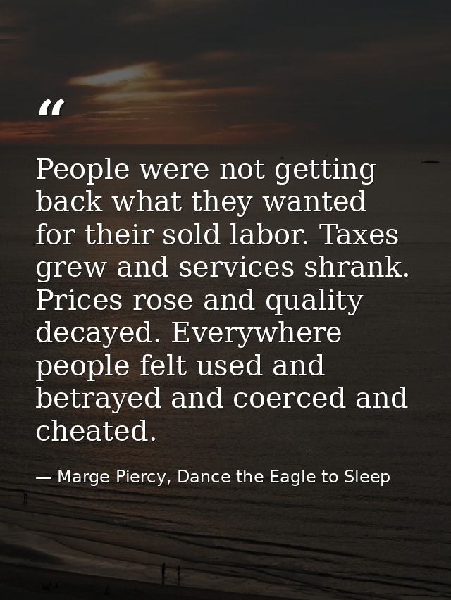 People were not getting back what they wanted for their sold labor. Taxes grew and services shrank. Prices rose and qual — Marge Piercy, Dance the Eagle to Sleep
