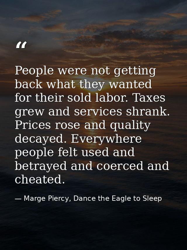 People were not getting back what they wanted for their sold labor. Taxes grew and services shrank. Prices rose and qual — Marge Piercy, Dance the Eagle to Sleep