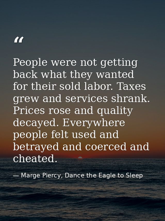 People were not getting back what they wanted for their sold labor. Taxes grew and services shrank. Prices rose and qual — Marge Piercy, Dance the Eagle to Sleep