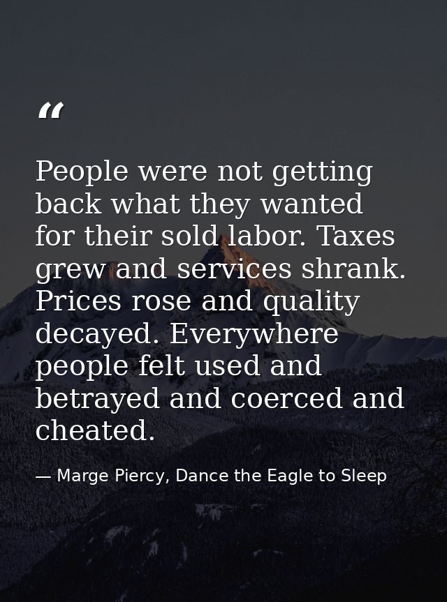 People were not getting back what they wanted for their sold labor. Taxes grew and services shrank. Prices rose and qual — Marge Piercy, Dance the Eagle to Sleep