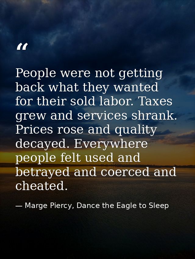 People were not getting back what they wanted for their sold labor. Taxes grew and services shrank. Prices rose and qual — Marge Piercy, Dance the Eagle to Sleep